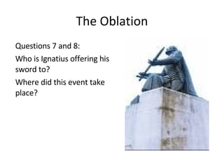 The Oblation Questions 7 and 8: Who is Ignatius offering his sword to? Where did this event take place? 