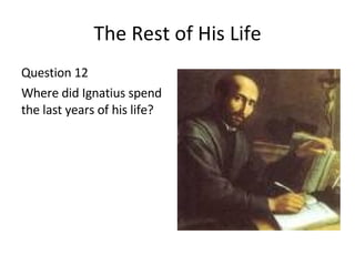 The Rest of His Life Question 12 Where did Ignatius spend the last years of his life? 