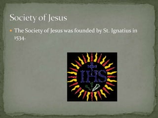 The Society of Jesus was founded by St. Ignatius in 1534.Society of Jesus