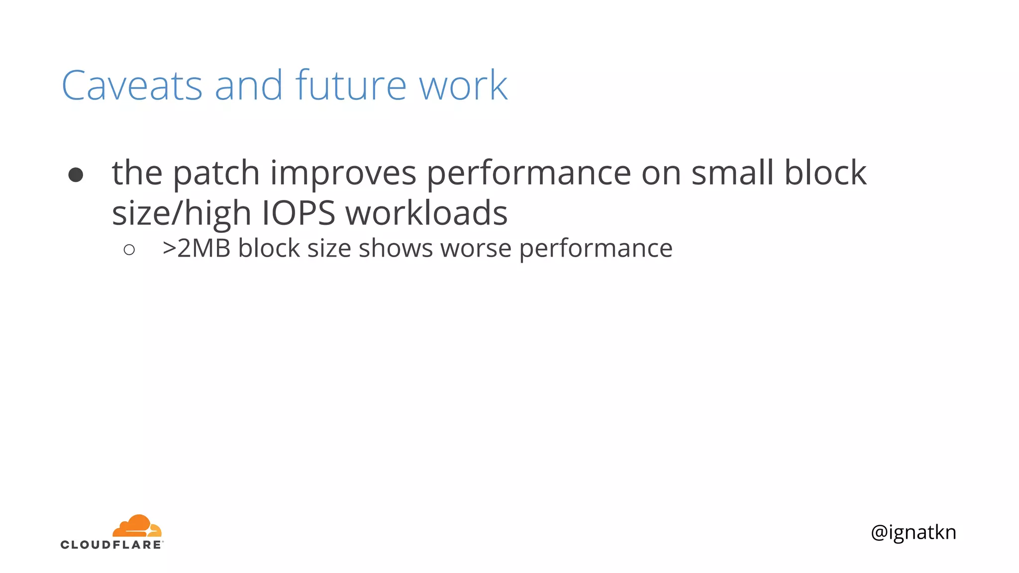 @ignatkn
Caveats and future work
● the patch improves performance on small block
size/high IOPS workloads
○ >2MB block size shows worse performance
 