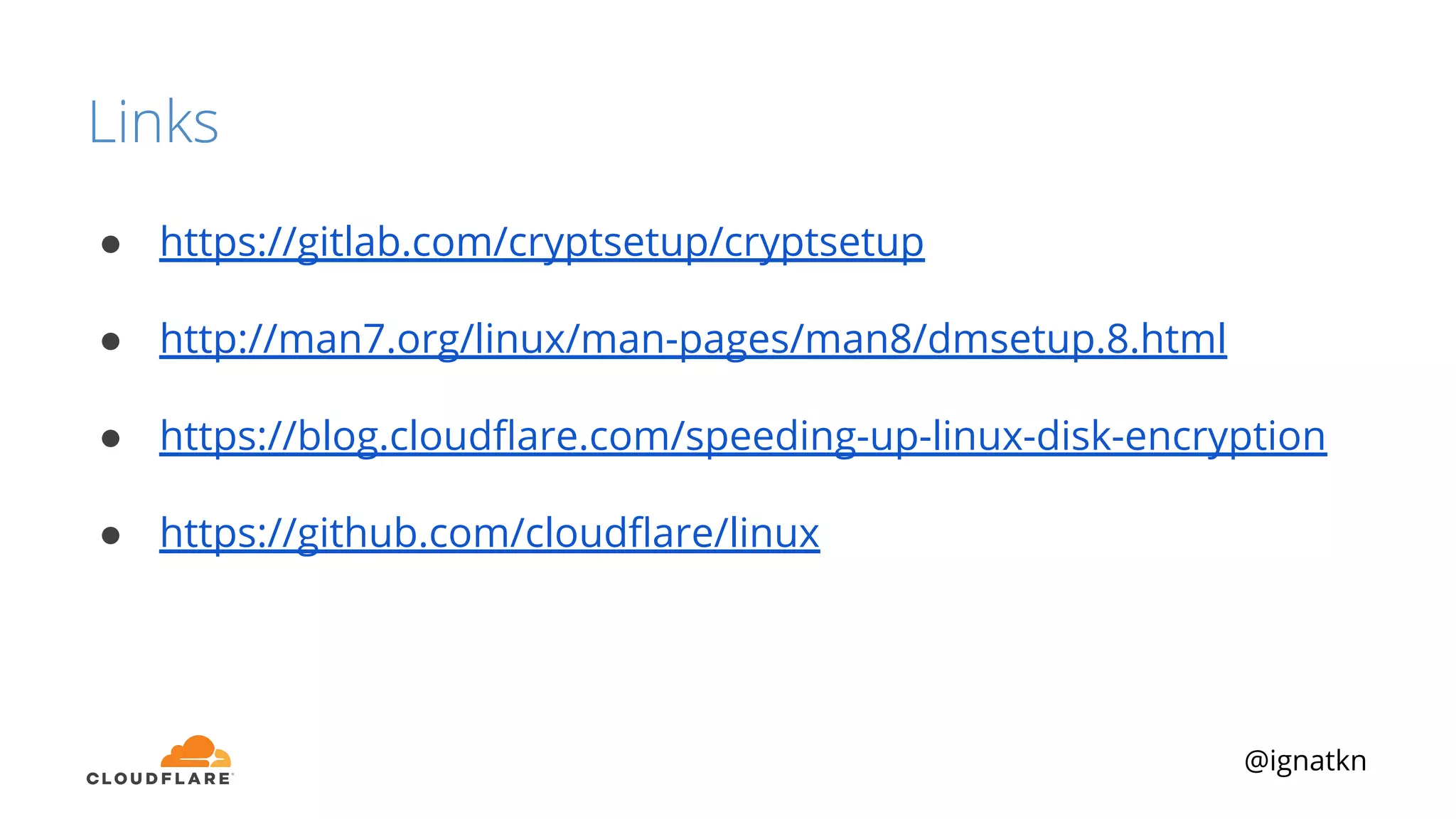 @ignatkn
Links
● https://gitlab.com/cryptsetup/cryptsetup
● http://man7.org/linux/man-pages/man8/dmsetup.8.html
● https://blog.cloudﬂare.com/speeding-up-linux-disk-encryption
● https://github.com/cloudﬂare/linux
 