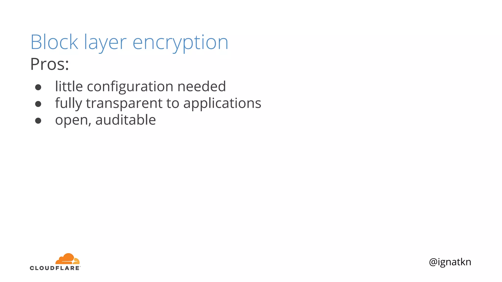 @ignatkn
Block layer encryption
Pros:
● little conﬁguration needed
● fully transparent to applications
● open, auditable
 