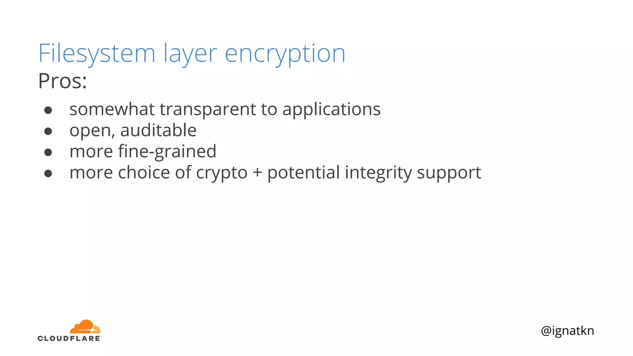 @ignatkn
Filesystem layer encryption
Pros:
● somewhat transparent to applications
● open, auditable
● more ﬁne-grained
● more choice of crypto + potential integrity support
 