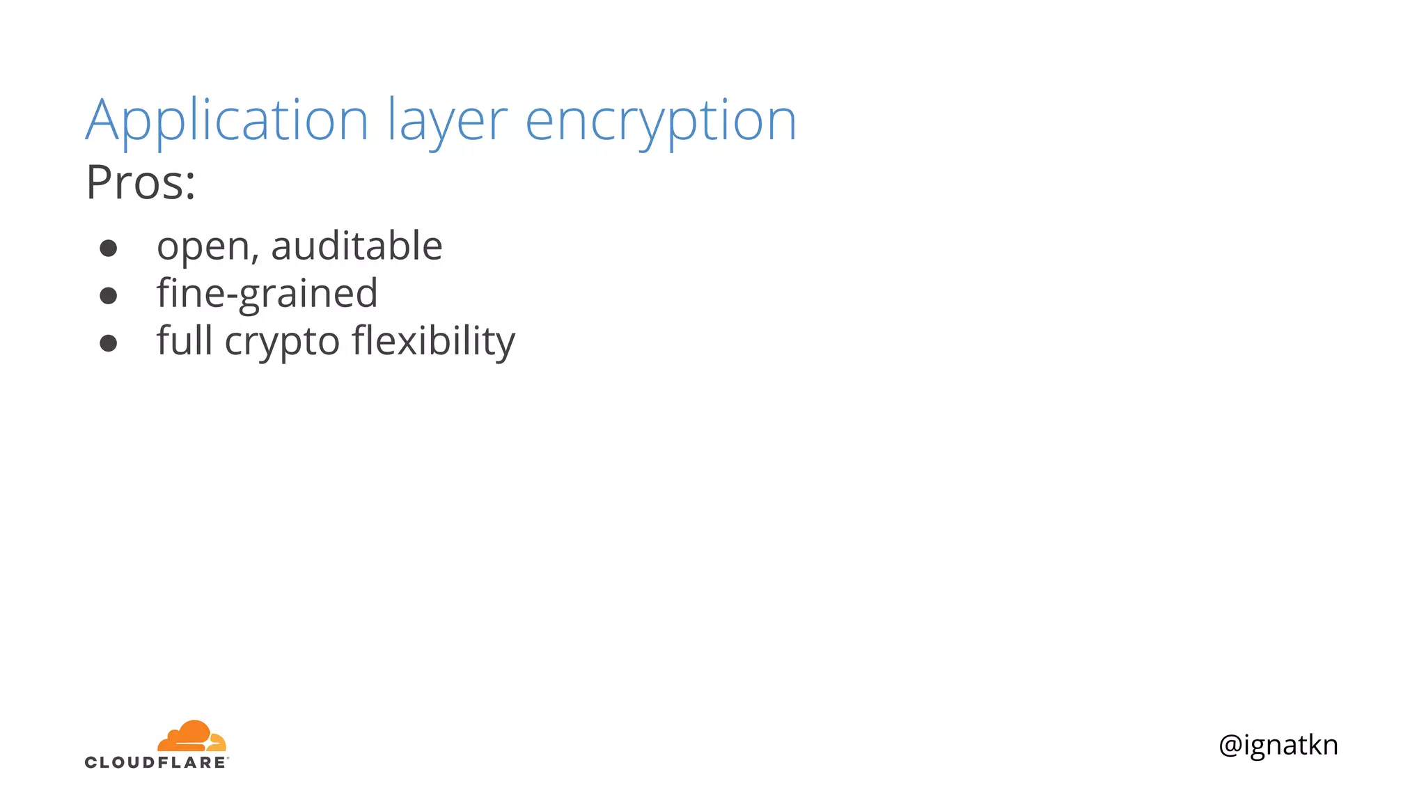 @ignatkn
Application layer encryption
Pros:
● open, auditable
● ﬁne-grained
● full crypto ﬂexibility
 