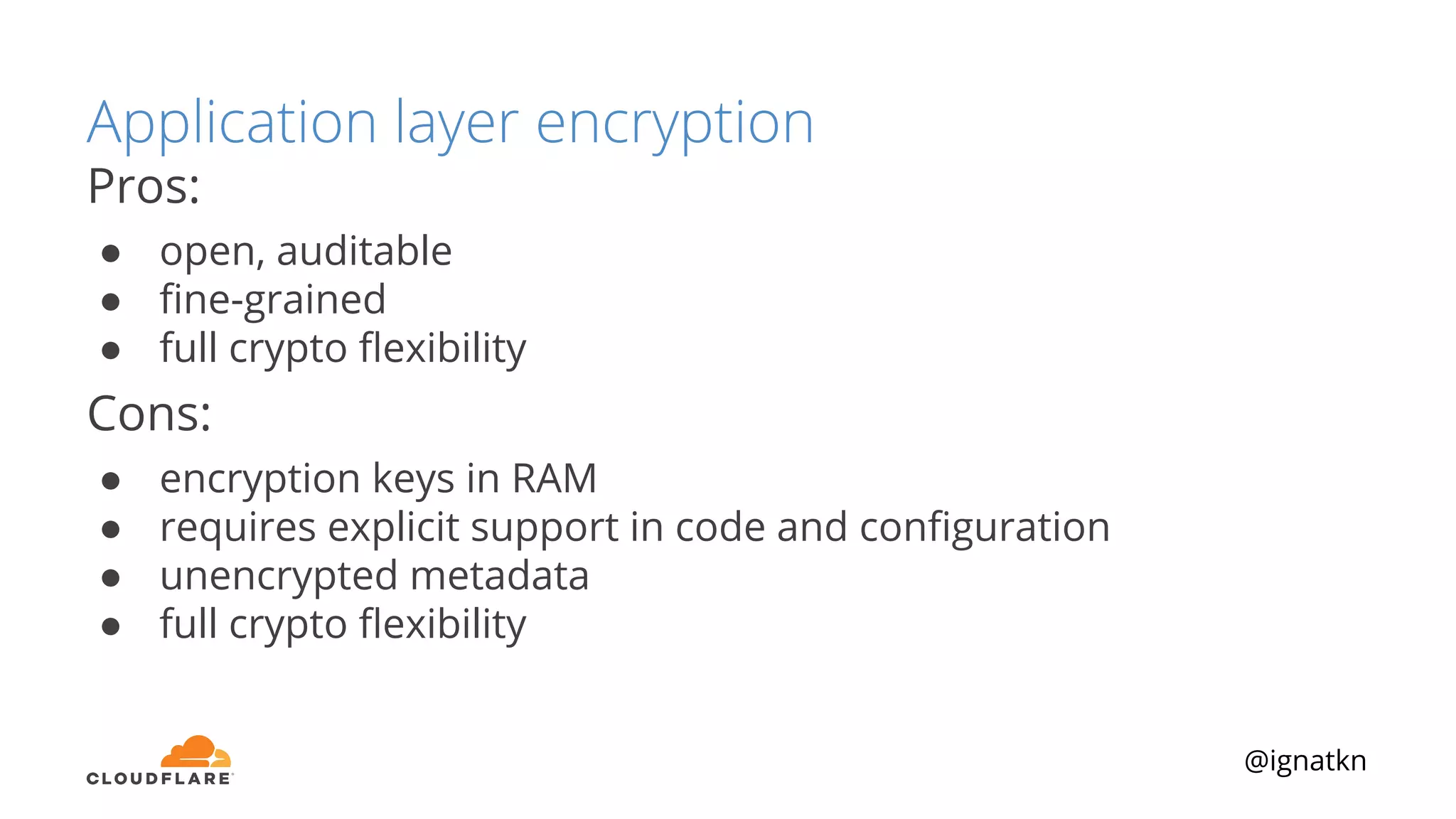 @ignatkn
Application layer encryption
Pros:
● open, auditable
● ﬁne-grained
● full crypto ﬂexibility
Cons:
● encryption keys in RAM
● requires explicit support in code and conﬁguration
● unencrypted metadata
● full crypto ﬂexibility
 