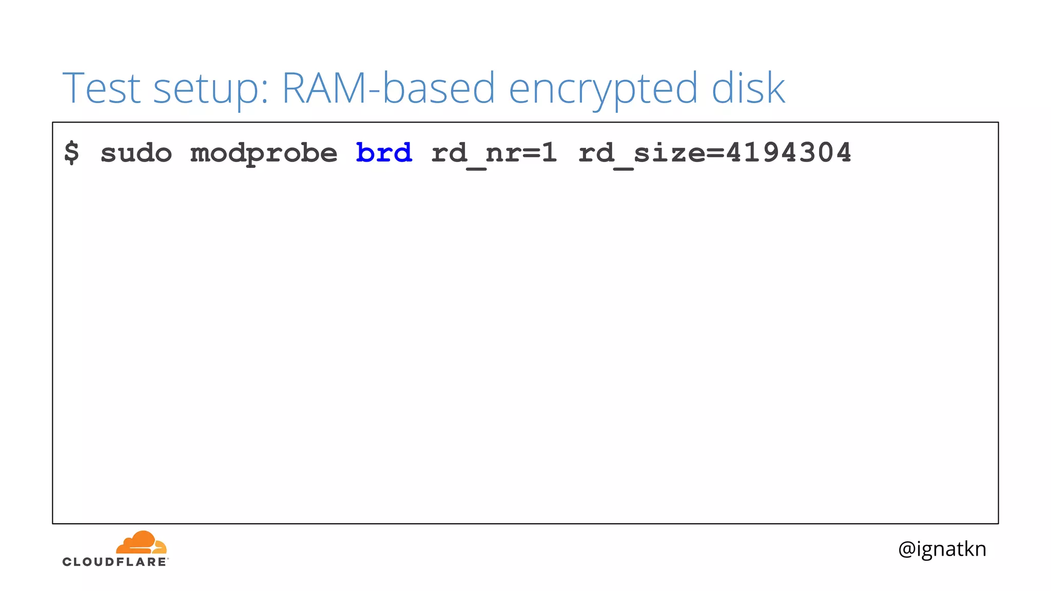 @ignatkn
Test setup: RAM-based encrypted disk
$ sudo modprobe brd rd_nr=1 rd_size=4194304
 