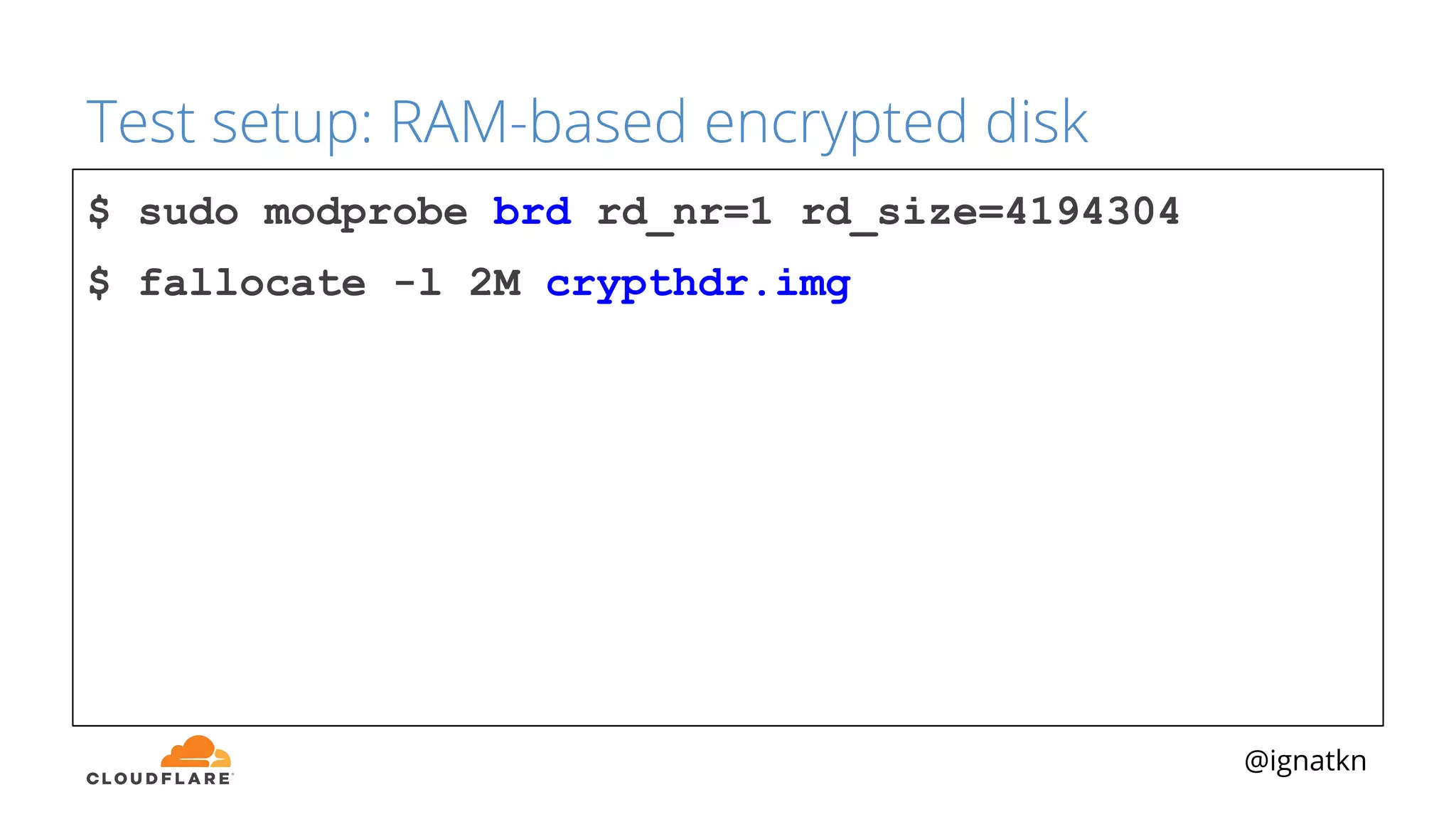 @ignatkn
Test setup: RAM-based encrypted disk
$ sudo modprobe brd rd_nr=1 rd_size=4194304
$ fallocate -l 2M crypthdr.img
 