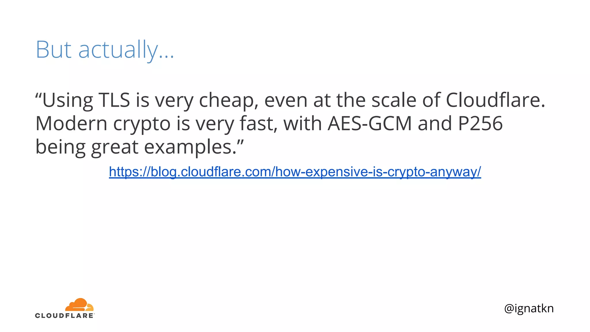 @ignatkn
But actually...
“Using TLS is very cheap, even at the scale of Cloudﬂare.
Modern crypto is very fast, with AES-GCM and P256
being great examples.”
https://blog.cloudflare.com/how-expensive-is-crypto-anyway/
 