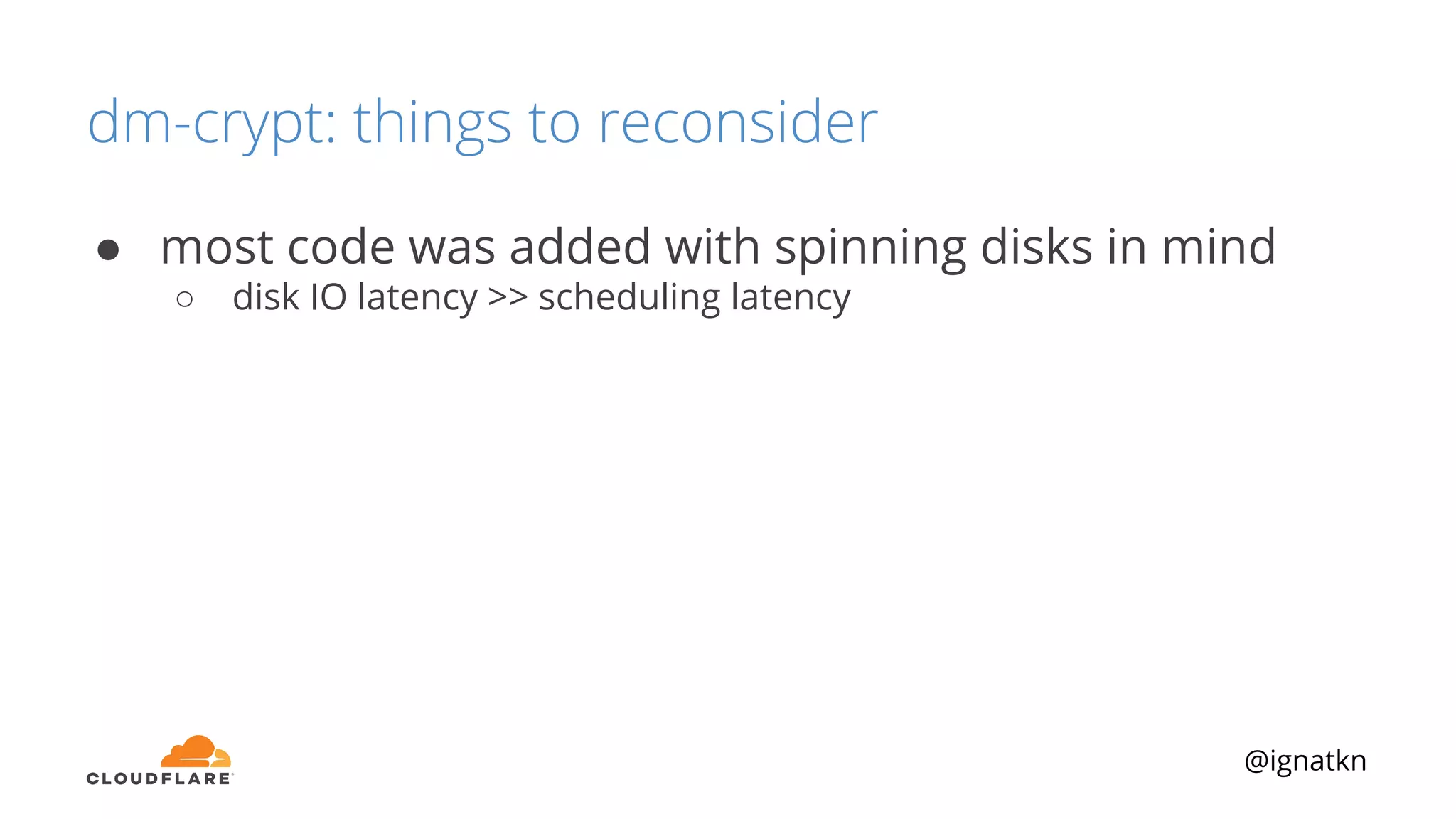 @ignatkn
dm-crypt: things to reconsider
● most code was added with spinning disks in mind
○ disk IO latency >> scheduling latency
 