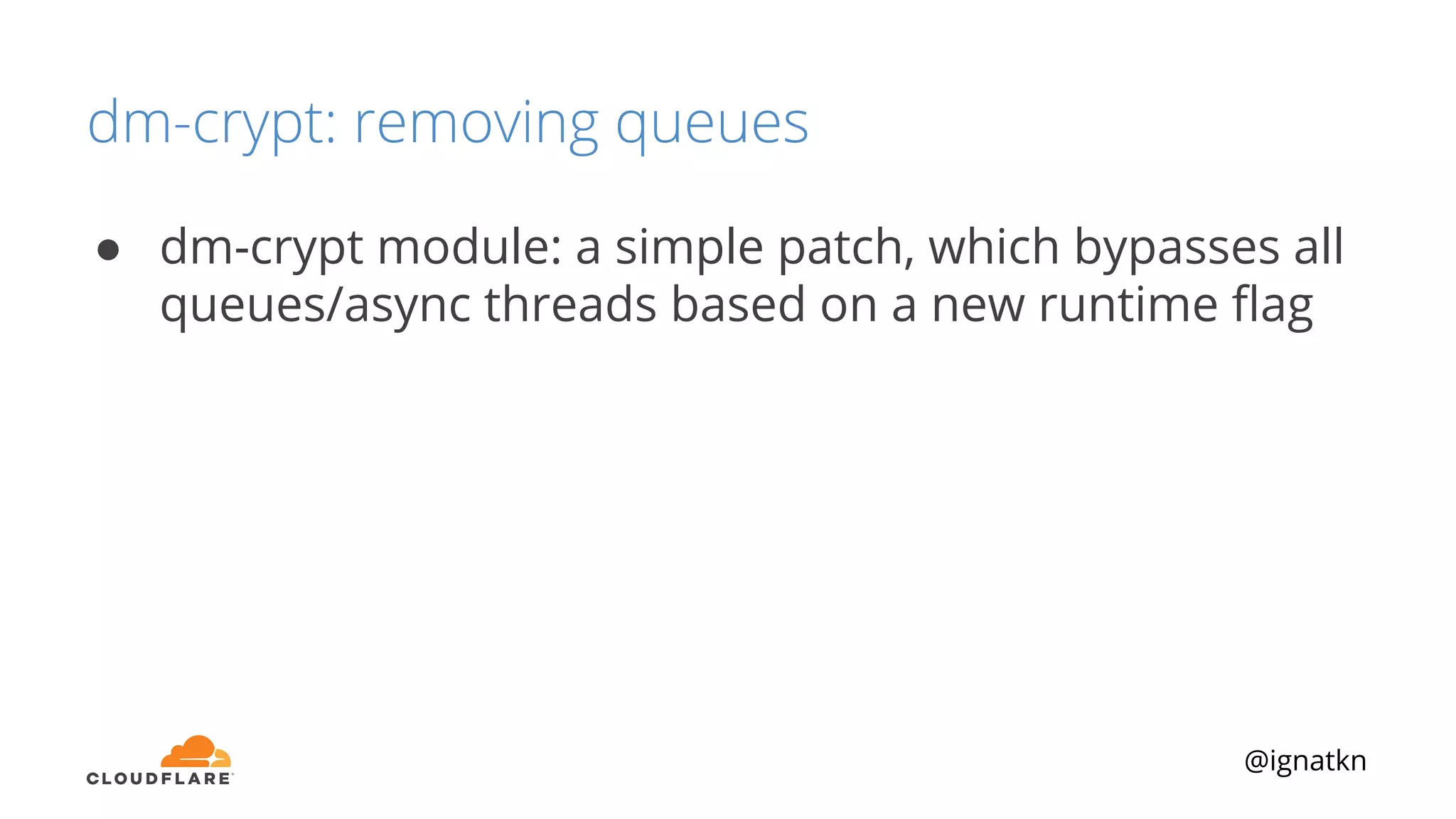 @ignatkn
dm-crypt: removing queues
● dm-crypt module: a simple patch, which bypasses all
queues/async threads based on a new runtime ﬂag
 