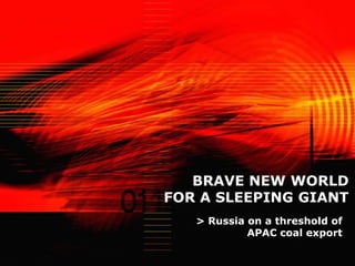 BRAVE NEW WORLD
FOR A SLEEPING GIANT
   > Russia on a threshold of
            APAC coal export
 