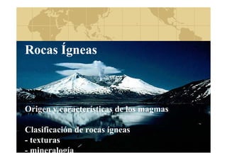 Rocas Í
Ígneas

Origen y características de los magmas
Clasificación de rocas ígneas
- texturas
- mineralogía

 
