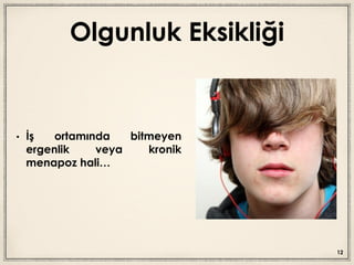 Olgunluk Eksikliği
• İş ortamında bitmeyen
ergenlik veya kronik
menapoz hali…
12
 