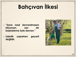 Bahçıvan İlkesi
• “Sana nasıl davranılmasını
istiyorsan, sen de
başkalarına öyle davran.”
• Liderlik yaparken geçerli
değildir.
20
 