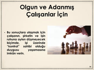 Olgun ve Adanmış
Çalışanlar İçin
• Bu sonuçlara ulaşmak için
çalışanın, şirketin ve işin
ruhuna aykırı düşmeyecek
biçimde, işi üzerinde
“kontrol” sahibi olduğu
duygusu yaşamasına
imkân verin.
26
 