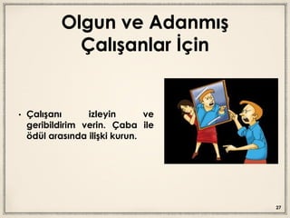 Olgun ve Adanmış
Çalışanlar İçin
• Çalışanı izleyin ve
geribildirim verin. Çaba ile
ödül arasında ilişki kurun.
27
 