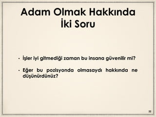 Adam Olmak Hakkında
İki Soru
• İşler iyi gitmediği zaman bu insana güvenilir mi?
• Eğer bu pozisyonda olmasaydı hakkında ne
düşünürdünüz?
32
 