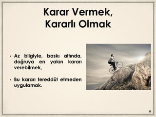 Karar Vermek,
Kararlı Olmak
• Az bilgiyle, baskı altında,
doğruya en yakın kararı
verebilmek,
• Bu kararı tereddüt etmeden
uygulamak.
35
 