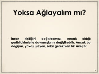 Yoksa Ağlayalım mı?
• İnsan kişiliğini değiştiremez. Ancak aldığı
geribildirimlerle davranışlarını değiştirebilir. Ancak bu
değişim, yavaş işleyen, sabır gerektiren bir süreçtir.
8
 