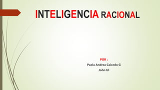 INTELIGENCIA RACIONAL
POR :
Paola Andrea Caicedo G
John Ul
 