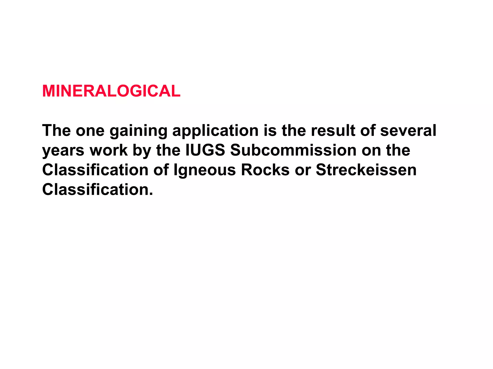 MINERALOGICAL
The one gaining application is the result of several
years work by the IUGS Subcommission on the
Classification of Igneous Rocks or Streckeissen
Classification.
 