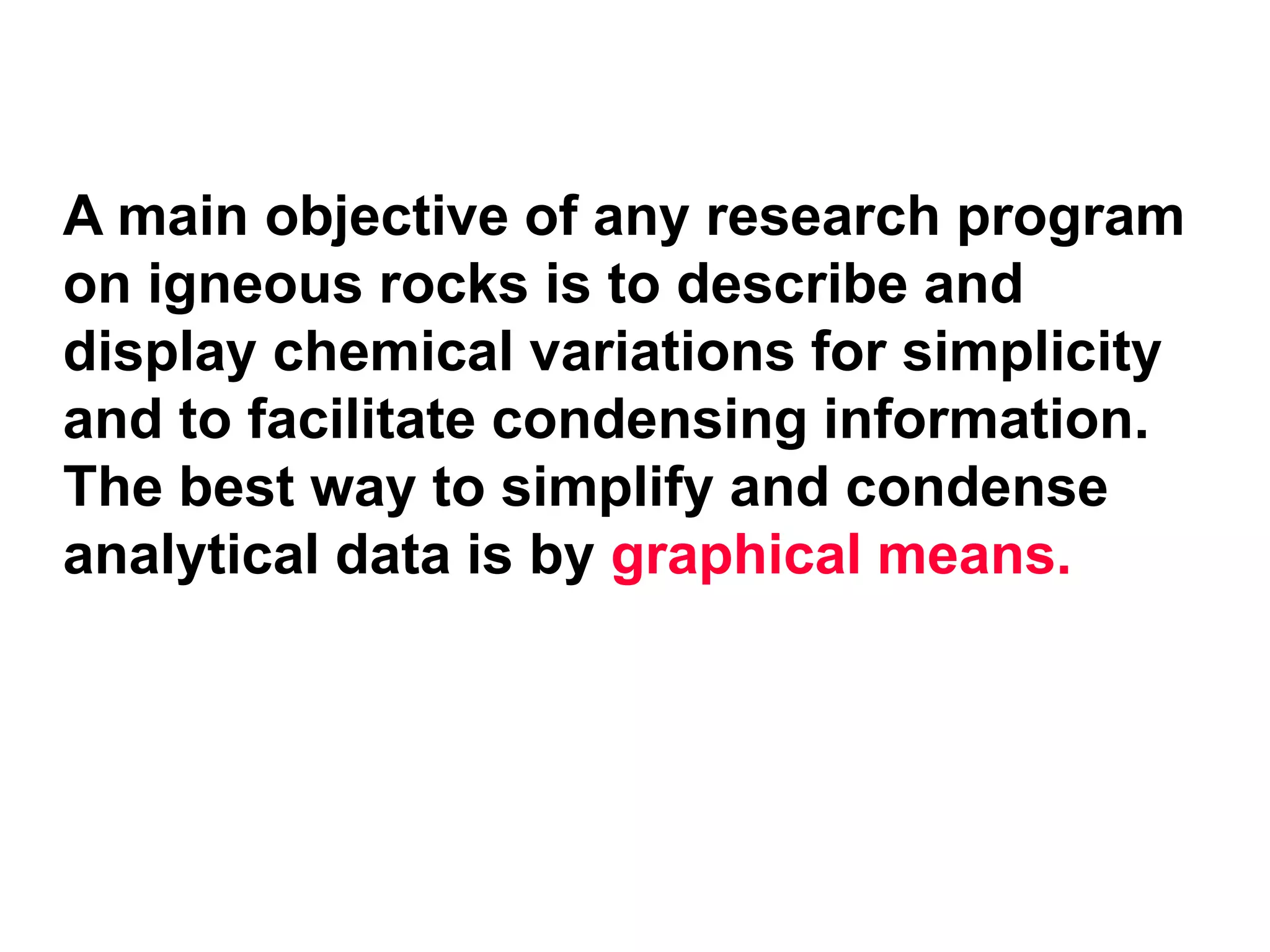 A main objective of any research program
on igneous rocks is to describe and
display chemical variations for simplicity
and to facilitate condensing information.
The best way to simplify and condense
analytical data is by graphical means.
 
