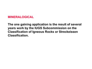 MINERALOGICAL
The one gaining application is the result of several
years work by the IUGS Subcommission on the
Classification of Igneous Rocks or Streckeissen
Classification.
 