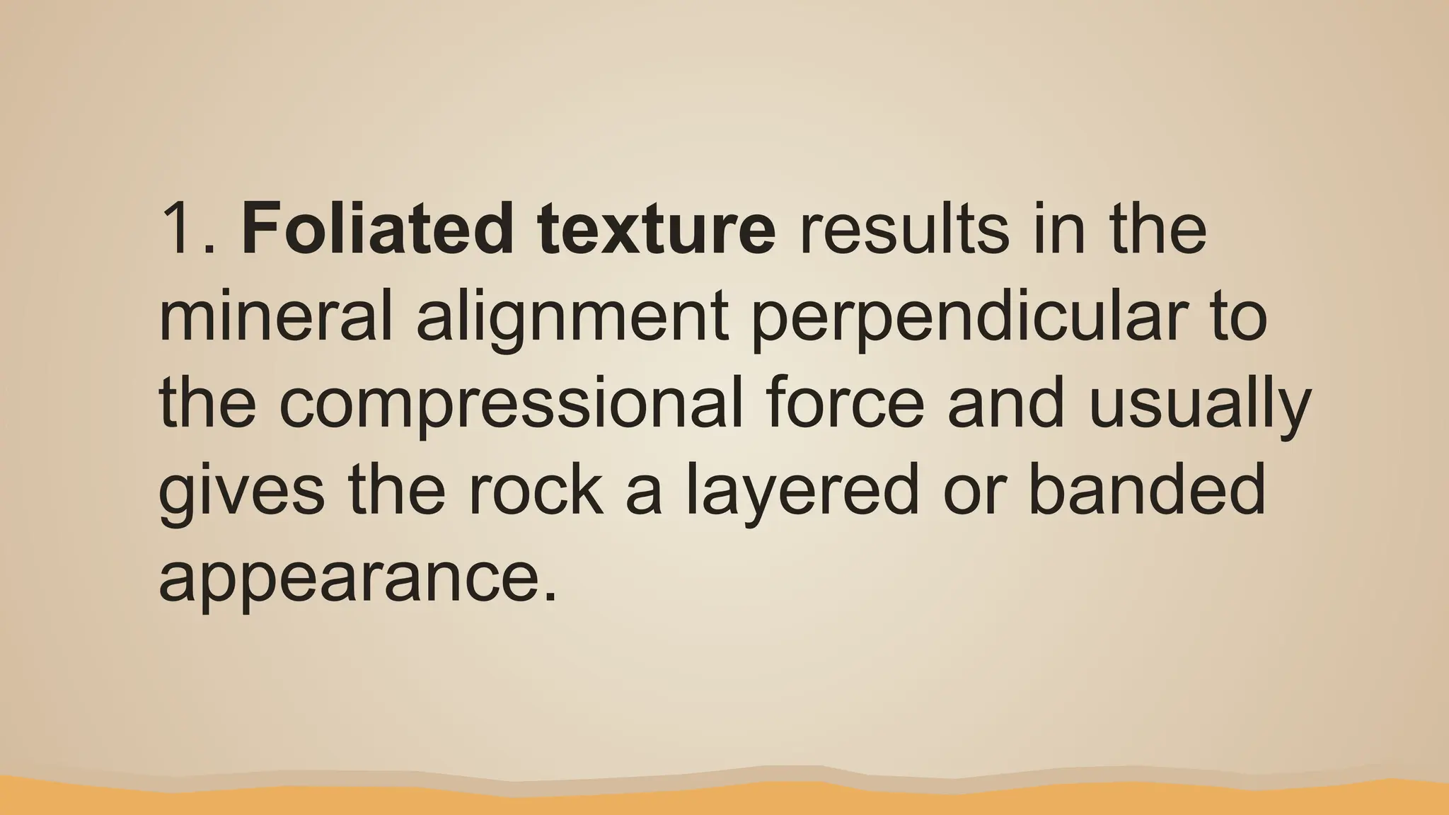 1. Foliated texture results in the
mineral alignment perpendicular to
the compressional force and usually
gives the rock a layered or banded
appearance.
 