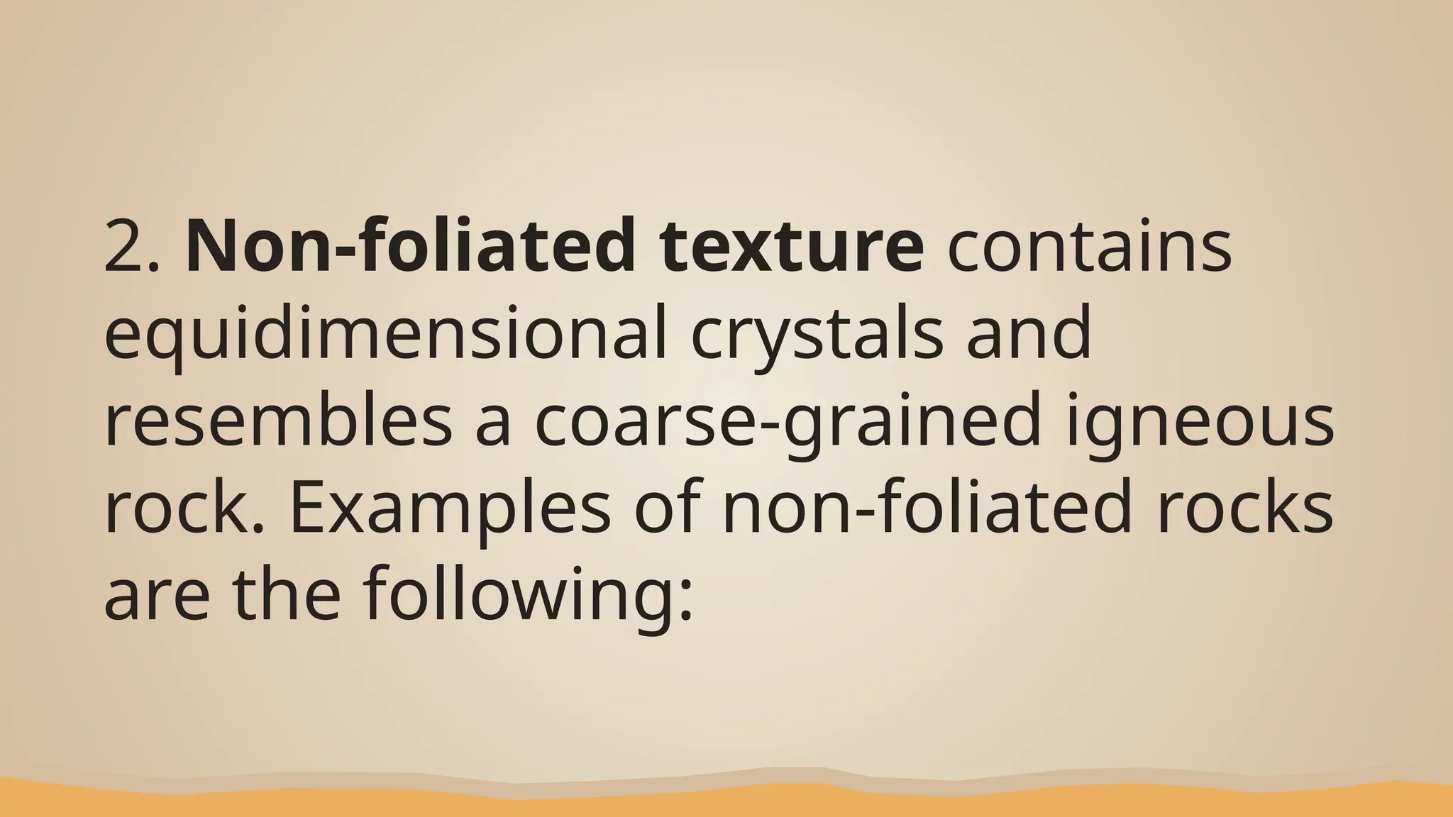 2. Non-foliated texture contains
equidimensional crystals and
resembles a coarse-grained igneous
rock. Examples of non-foliated rocks
are the following:
 