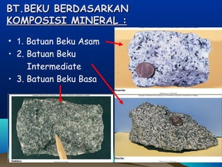 BT.BEKU BERDASARKANBT.BEKU BERDASARKAN
KOMPOSISI MINERAL :KOMPOSISI MINERAL :
• 1. Batuan Beku Asam
• 2. Batuan Beku
Intermediate
• 3. Batuan Beku Basa
 