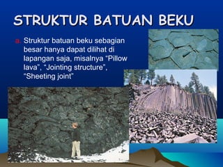 STRUKTUR BATUAN BEKUSTRUKTUR BATUAN BEKU
a. Struktur batuan beku sebagian
besar hanya dapat dilihat di
lapangan saja, misalnya “Pillow
lava”, “Jointing structure”,
“Sheeting joint”
 