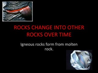ROCKS CHANGE INTO OTHER ROCKS OVER TIME Igneous rocks form from molten rock. 