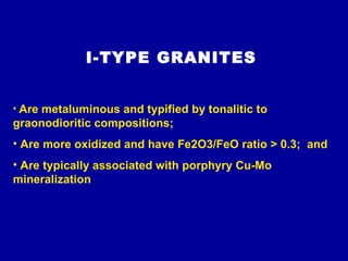 I-TYPE GRANITES Are metaluminous and typified by tonalitic to graonodioritic compositions;  Are more oxidized and have Fe2O3/FeO ratio > 0.3;  and  Are typically associated with porphyry Cu-Mo mineralization  