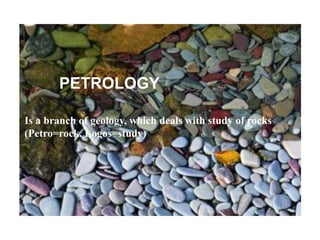 ROCKSPETROLOGY
Is a branch of geology, which deals with study of rocks
(Petro=rock, Logos=study)
 