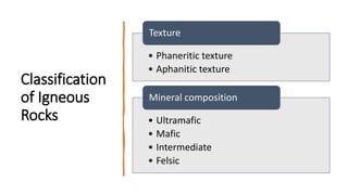 Classification
of Igneous
Rocks
• Phaneritic texture
• Aphanitic texture
Texture
• Ultramafic
• Mafic
• Intermediate
• Felsic
Mineral composition
 