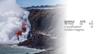 Igneous rock is
formed by the
crystallization of
molten magma.
 