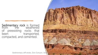 Sedimentary rock is formed
from the weathered
of preexisting rocks that
been transported,
compacted, and cemented.
Sedimentary cliff strata, Zion Canyon, Utah
 