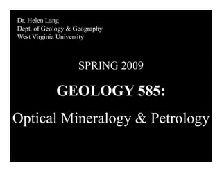 Dr. Helen Lang
Dept. of Geology & Geographyp gy g p y
West Virginia University
SPRING 2009
GEOLOGY 585:
Optical Mineralogy & PetrologyOptical Mineralogy & Petrology
 