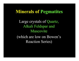 Minerals of PegmatitesMinerals of Pegmatites
Large crystals of Quartz,
Alkali Feldspar andAlkali Feldspar and
Muscovite
(which are low on Bowen’s
Reaction Series)Reaction Series)
 