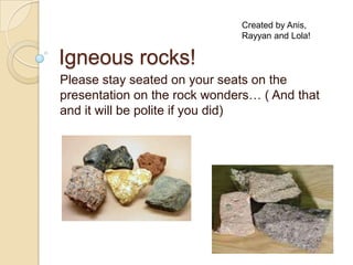 Igneous rocks! Please stay seated on your seats on the presentation on the rock wonders… ( And that and it will be polite if you did) Created by Anis, Rayyan and Lola! 