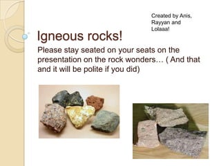 Igneous rocks! Please stay seated on your seats on the presentation on the rock wonders… ( And that and it will be polite if you did) Created by Anis, Rayyan and Lolaaa! 