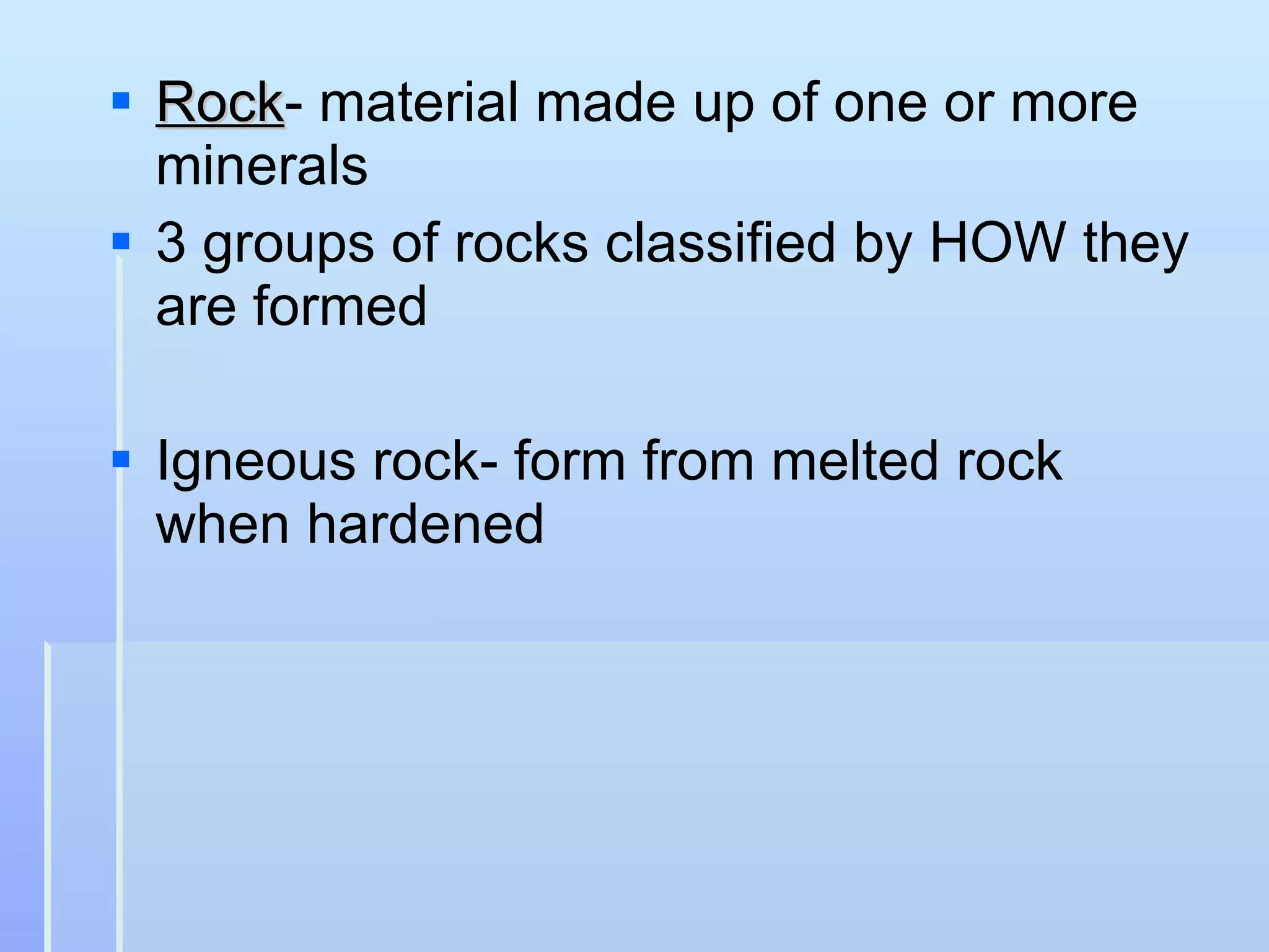 Rock - material made up of one or more minerals 3 groups of rocks classified by HOW they are formed Igneous rock- form from melted rock when hardened