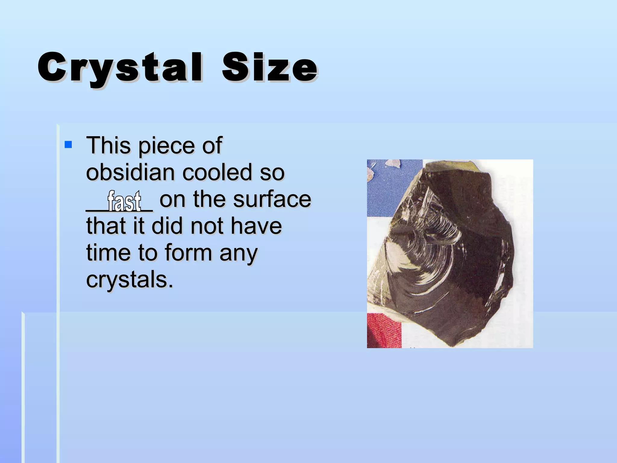 Crystal Size This piece of obsidian cooled so _____ on the surface that it did not have time to form any crystals. fast