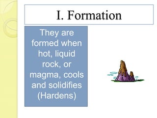 I. Formation
They are
formed when
hot, liquid
rock, or
magma, cools
and solidifies
(Hardens)
 