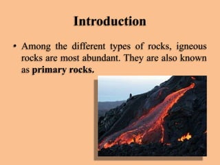 Introduction
• Among the different types of rocks, igneous
rocks are most abundant. They are also known
as primary rocks.

 