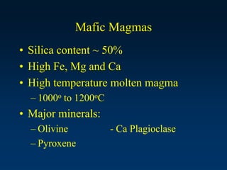 Mafic Magmas
• Silica content ~ 50%
• High Fe, Mg and Ca
• High temperature molten magma
– 1000o to 1200oC
• Major minerals:
– Olivine - Ca Plagioclase
– Pyroxene
 