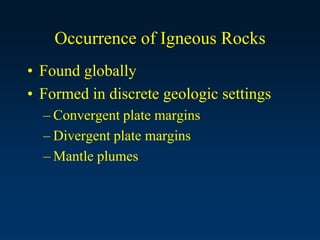 Occurrence of Igneous Rocks
• Found globally
• Formed in discrete geologic settings
– Convergent plate margins
– Divergent plate margins
– Mantle plumes
 