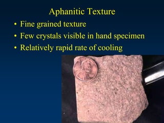 Aphanitic Texture
• Fine grained texture
• Few crystals visible in hand specimen
• Relatively rapid rate of cooling
 