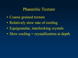 Phaneritic Texture
• Coarse grained texture
• Relatively slow rate of cooling
• Equigranular, interlocking crystals
• Slow cooling = crystallization at depth
 