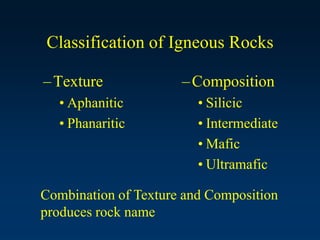 Classification of Igneous Rocks
–Texture
• Aphanitic
• Phanaritic
–Composition
• Silicic
• Intermediate
• Mafic
• Ultramafic
Combination of Texture and Composition
produces rock name
 